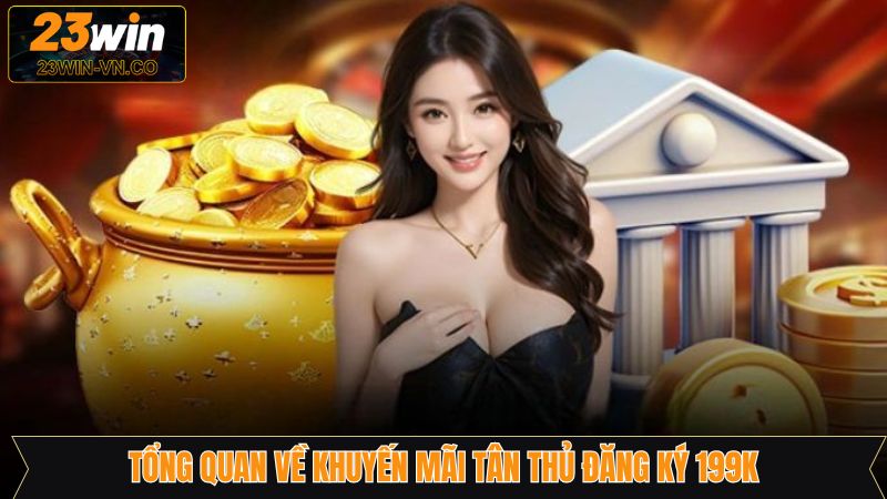 Ưu Đãi Tân Thủ Đăng Ký 199k – Khởi Đầu Hoàn Hảo Trên 23Win 2 Nội dung tổng quan về ưu đãi đăng ký 199k