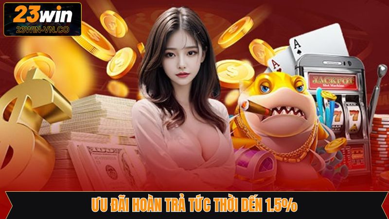 Ưu Đãi Hoàn Trả Tức Thời Đến 1.5% - Cơ Hội Đổi Đời Tại 23Win